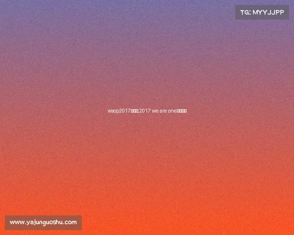 wsop2017主赛事;2017 we are one比赛视频